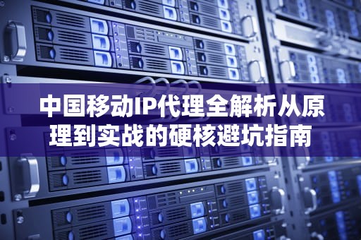 中国移动IP代理全解析从原理到实战的硬核避坑指南