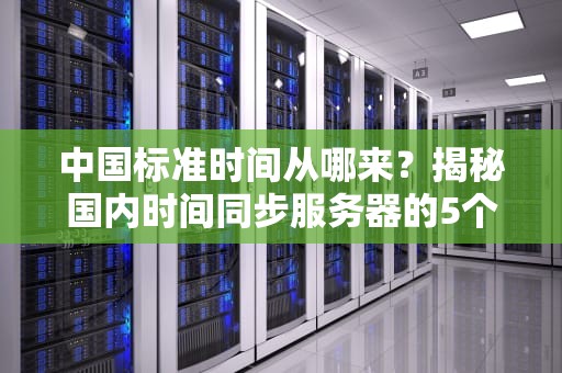 中国标准时间从哪来？揭秘国内时间同步服务器的5个冷知识你绝对想不到！