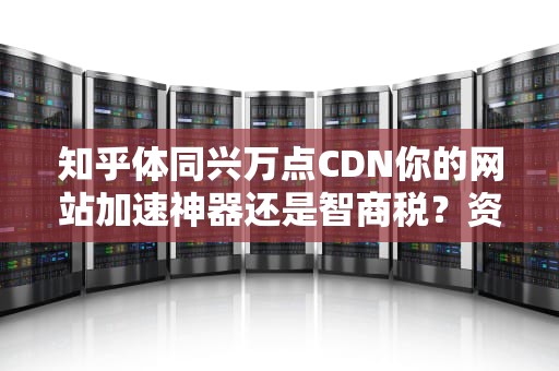 知乎体同兴万点CDN你的网站加速神器还是智商税？资深工程师带你扒开技术底裤