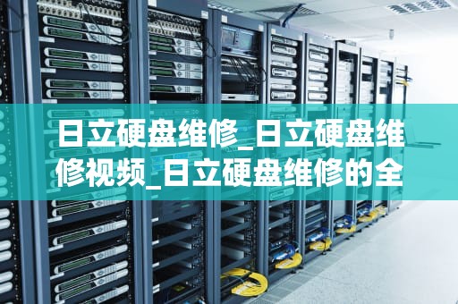 日立硬盘维修_日立硬盘维修视频_日立硬盘维修的全面指南