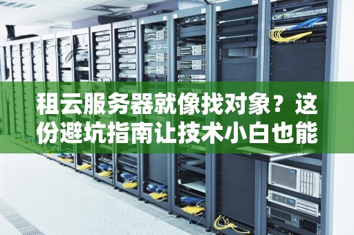 租云服务器就像找对象？这份避坑指南让技术小白也能选对真命天机