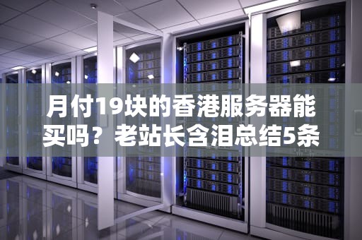 月付19块的香港服务器能买吗？老站长含泪总结5条韭菜避坑指南