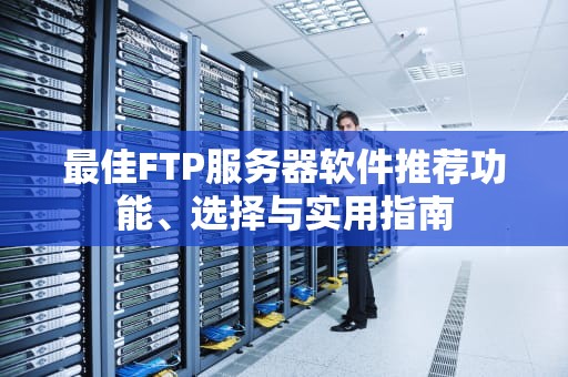 最佳FTP服务器软件推荐功能、选择与实用指南