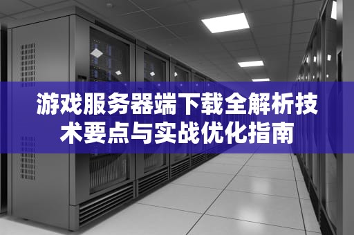 游戏服务器端下载全解析技术要点与实战优化指南