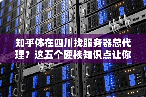 知乎体在四川找服务器总代理？这五个硬核知识点让你变身机房老司机