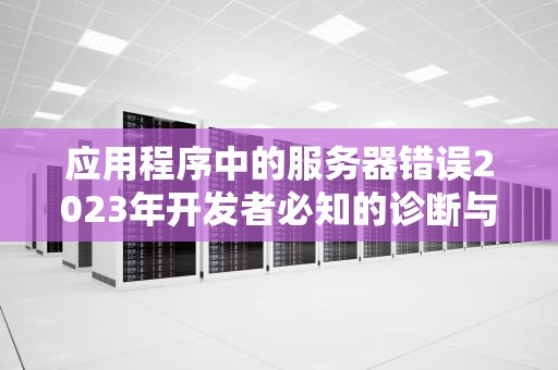 应用程序中的服务器错误2023年开发者必知的诊断与修复指南