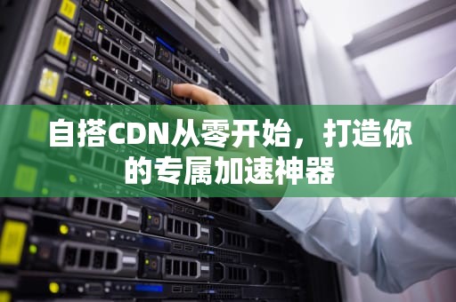 自搭CDN从零开始，打造你的专属加速神器