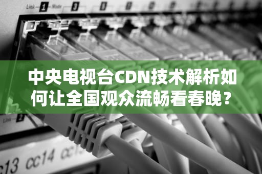 中央电视台CDN技术解析如何让全国观众流畅看春晚？