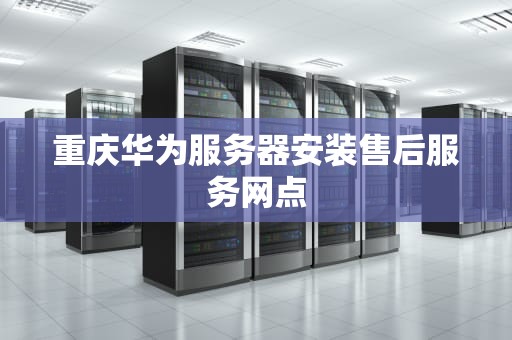 重庆华为服务器安装售后服务网点
