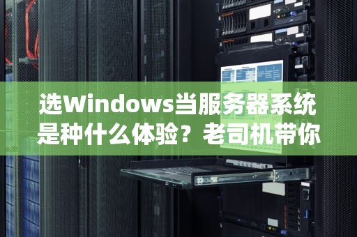 选Windows当服务器系统是种什么体验？老司机带你解锁正确打开姿势