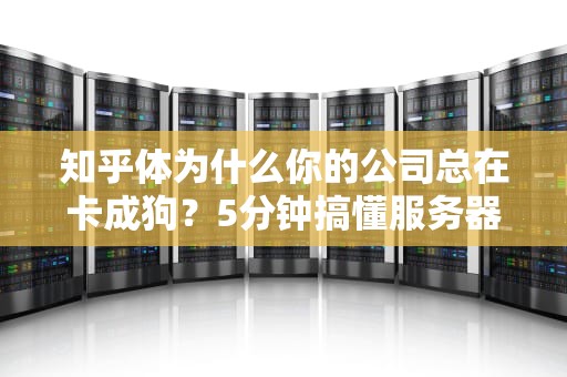 知乎体为什么你的公司总在卡成狗？5分钟搞懂服务器与工作站的本质区别（附真人真事翻车现场）