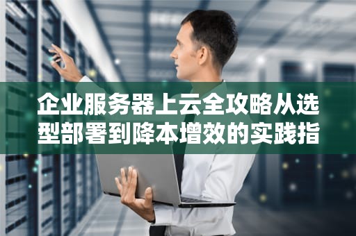企业服务器上云全攻略从选型部署到降本增效的实践指南