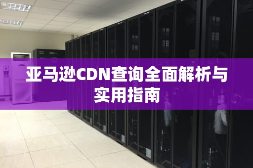 亚马逊CDN查询全面解析与实用指南