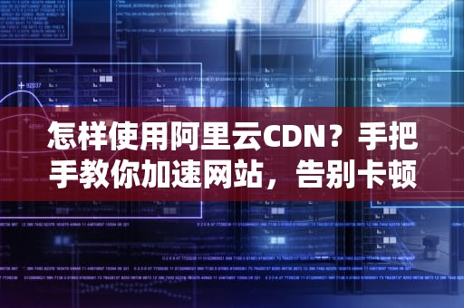 怎样使用阿里云CDN？手把手教你加速网站，告别卡顿！