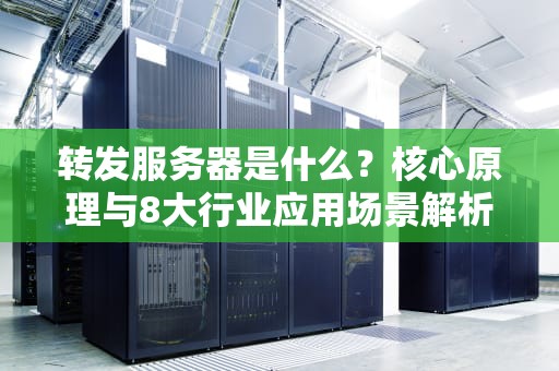 转发服务器是什么？核心原理与8大行业应用场景解析