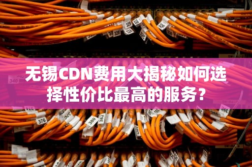 无锡CDN费用大揭秘如何选择性价比最高的服务？