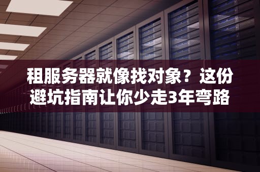 租服务器就像找对象？这份避坑指南让你少走3年弯路！