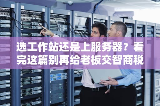 选工作站还是上服务器？看完这篇别再给老板交智商税了！