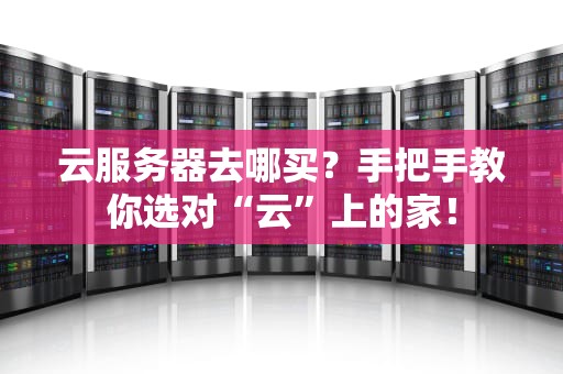 云服务器去哪买？手把手教你选对“云”上的家！