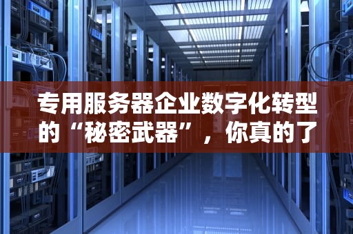 专用服务器企业数字化转型的“秘密武器”，你真的了解吗？