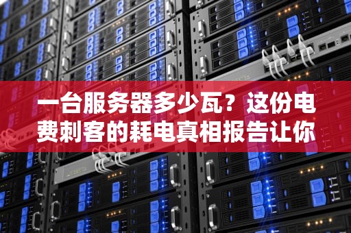 一台服务器多少瓦？这份电费刺客的耗电真相报告让你惊掉下巴