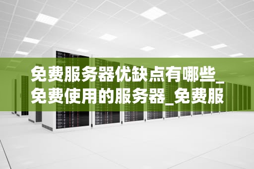 免费服务器优缺点有哪些_免费使用的服务器_免费服务器的优缺点分析