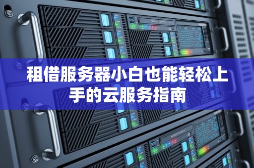 租借服务器小白也能轻松上手的云服务指南