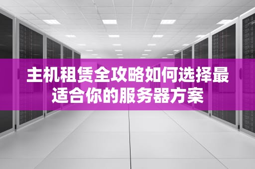 主机租赁全攻略如何选择最适合你的服务器方案