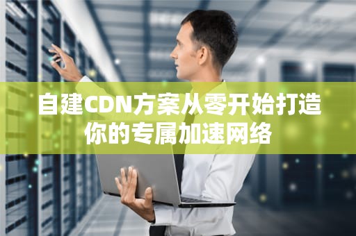 自建CDN方案从零开始打造你的专属加速网络