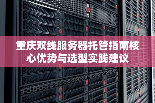 重庆双线服务器托管指南核心优势与选型实践建议