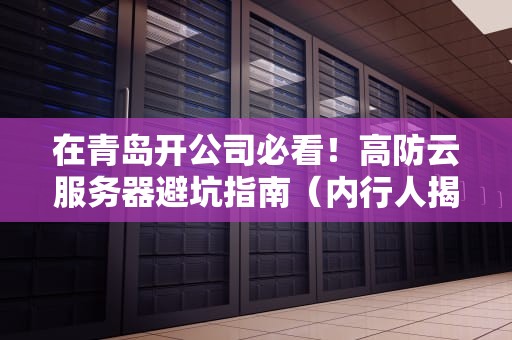 在青岛开公司必看！高防云服务器避坑指南（内行人揭秘三脚猫运维糗事）