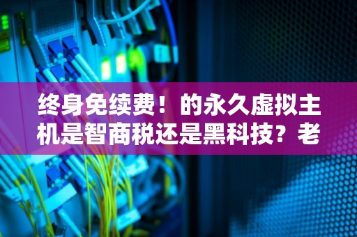 终身免续费！的永久虚拟主机是智商税还是黑科技？老司机含泪拆解行业套路