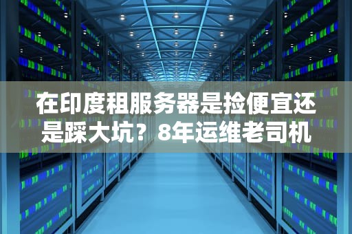 在印度租服务器是捡便宜还是踩大坑？8年运维老司机带你扒开真相！
