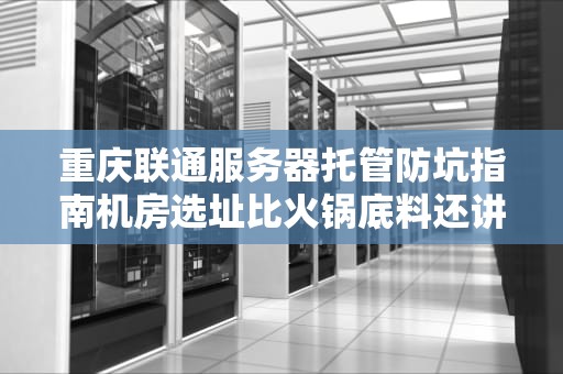 重庆联通服务器托管防坑指南机房选址比火锅底料还讲究？老司机带你飙车式避雷