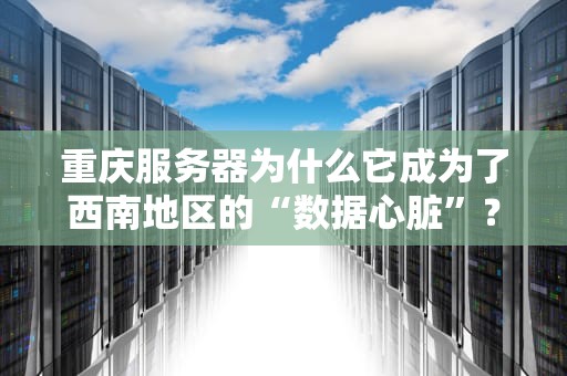 重庆服务器为什么它成为了西南地区的“数据心脏”？