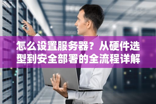 怎么设置服务器？从硬件选型到安全部署的全流程详解