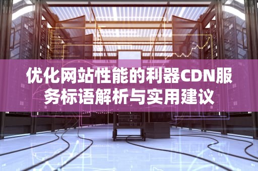 优化网站性能的利器CDN服务标语解析与实用建议