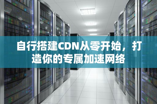 自行搭建CDN从零开始，打造你的专属加速网络