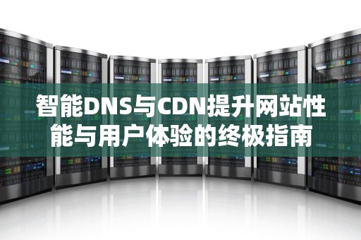 智能DNS与CDN提升网站性能与用户体验的终极指南
