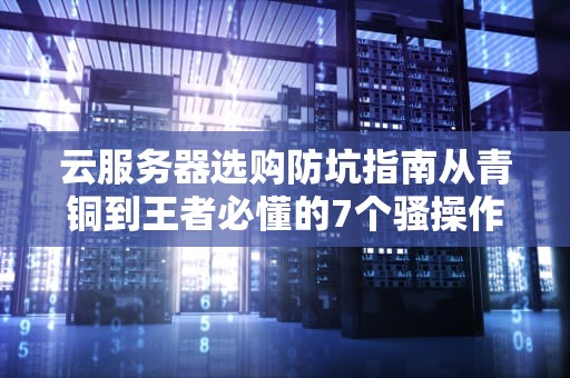 云服务器选购防坑指南从青铜到王者必懂的7个骚操作