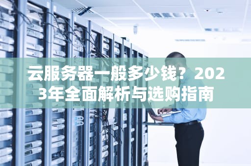 云服务器一般多少钱？2023年全面解析与选购指南