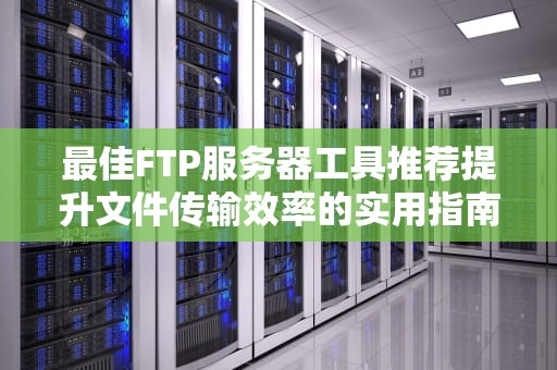 最佳FTP服务器工具推荐提升文件传输效率的实用指南