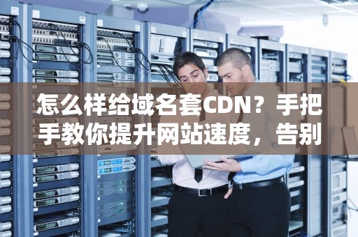 怎么样给域名套CDN？手把手教你提升网站速度，告别卡顿！