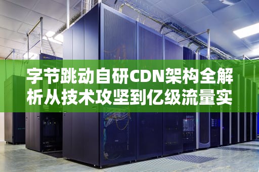 字节跳动自研CDN架构全解析从技术攻坚到亿级流量实战指南