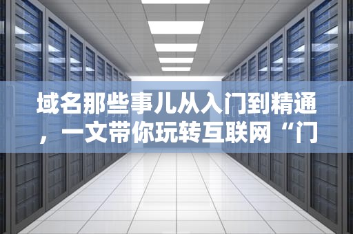域名那些事儿从入门到精通，一文带你玩转互联网“门牌号”