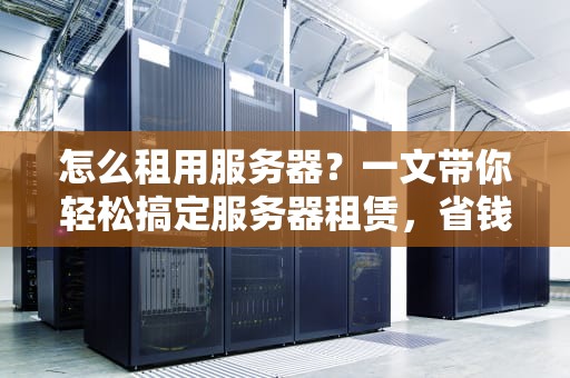 怎么租用服务器？一文带你轻松搞定服务器租赁，省钱又省心！