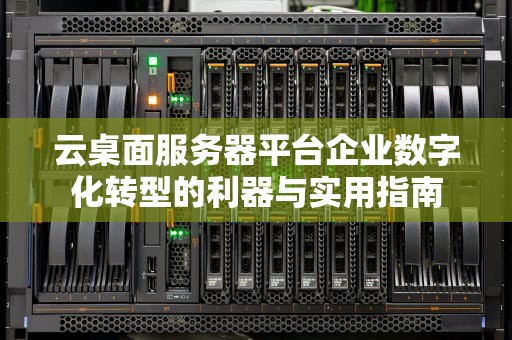 云桌面服务器平台企业数字化转型的利器与实用指南