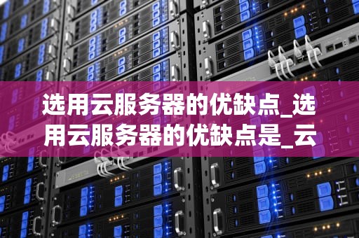选用云服务器的优缺点_选用云服务器的优缺点是_云服务器的优缺点分析