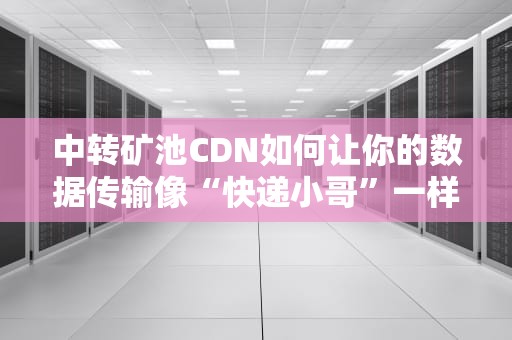 中转矿池CDN如何让你的数据传输像“快递小哥”一样高效？