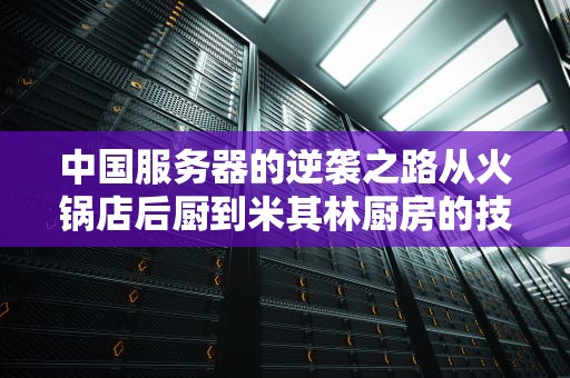 中国服务器的逆袭之路从火锅店后厨到米其林厨房的技术内幕
